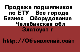 Продажа подшипников по ЕТУ - Все города Бизнес » Оборудование   . Челябинская обл.,Златоуст г.